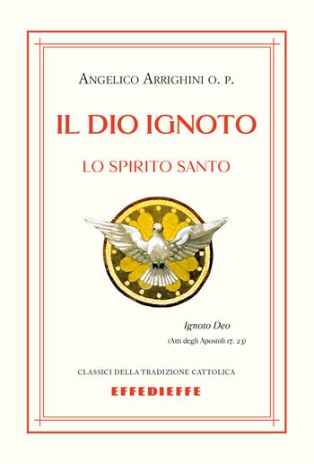 Il Dio ignoto. Lo Spirito Santo - Angelico Arrighini - Libro Effedieffe 2025, Classici della tradizione cattolica | Libraccio.it