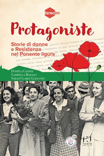 Protagoniste. Storie di donne e Resistenza nel Ponente ligure - Daniela Cassini, Sarah Clarke Loiacono, Gabriella Badano - Libro Fusta Editore 2025 | Libraccio.it