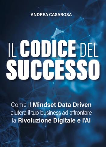Il codice del successo. Come il Mindset Data Driven aiuterà il tuo business ad affrontare la rivoluzione digitale e l'AI - Andrea Casarosa - Libro Davide Falletta Editore 2025 | Libraccio.it