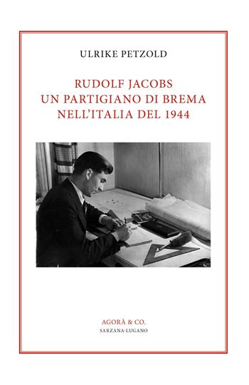 Rudolf Jacobs. Un partigiano di Brema nell’Italia del 1944 - Ulrike Petzold - Libro Agorà & Co. (Lugano) 2026 | Libraccio.it