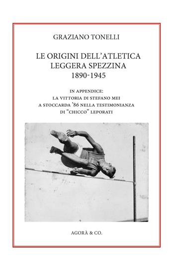Le origini dell’atletica leggera spezzina 1890-1945. In appendice: la vittoria di Stefano Mei a Stoccarda ’86 nella testimonianza di «Chicco» Leporati - Graziano Tonelli - Libro Agorà & Co. (Lugano) 2026 | Libraccio.it