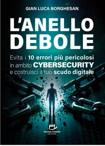 L'anello debole. Evita i 10 errori più pericolosi in ambito cybersecurity e costruisci il tuo scudo digitale - Gian Luca Borghesan - Libro Davide Falletta Editore 2025 | Libraccio.it