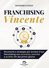 Franchising vincente. Strumenti e strategie per avviare il tuo franchising con sicurezza, serenità e profitto fin dal primo giorno