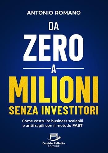 Da zero a mIlioni senza investitori. Come costruire business scalabili e antifragili con il metodo FAST - Antonio Romano - Libro Davide Falletta Editore 2025 | Libraccio.it