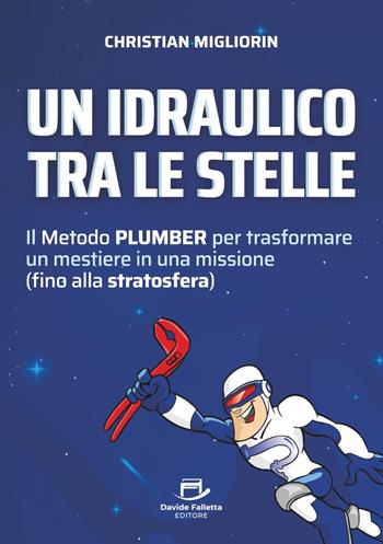 Un idraulico tra le stelle. Il metodo plumber per trasformare un mestiere in una missione (fino alla stratosfera) - Christian Migliorin - Libro Davide Falletta Editore 2025 | Libraccio.it