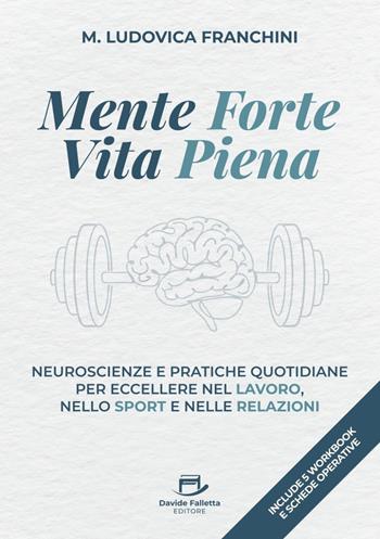 Mente forte vita piena. Neuroscienze e pratiche quotidiane per eccellere nel lavoro, nello sport e nelle relazioni - Maria Ludovica Franchini - Libro Davide Falletta Editore 2025 | Libraccio.it