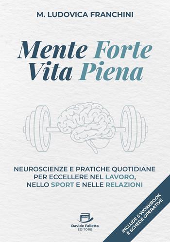 Mente forte vita piena. Neuroscienze e pratiche quotidiane per eccellere nel lavoro, nello sport e nelle relazioni - Maria Ludovica Franchini - Libro Davide Falletta Editore 2025 | Libraccio.it