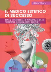 Il medico estetico di successo. Setting, comunicazione e immagine per creare l’esperienza che ogni paziente desidera. Ediz. illustrata