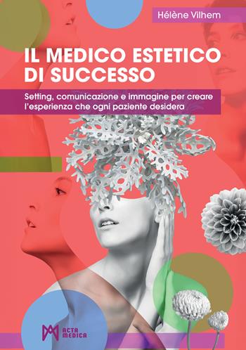 Il medico estetico di successo. Setting, comunicazione e immagine per creare l’esperienza che ogni paziente desidera. Ediz. illustrata - Hélène Vilhem - Libro Acta Medica Edizioni 2026 | Libraccio.it