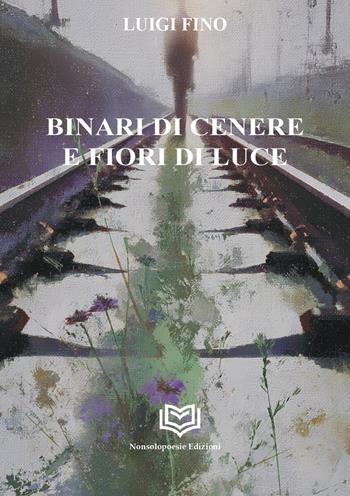 Binari di cenere e fiori di luce - Luigi Fino - Libro Nonsolopoesie Edizioni 2025, Alceo | Libraccio.it