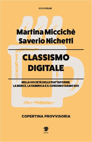 Classismo digitale. Nella società delle piattaforme, la merce, la fabbrica e il consumo siamo noi - Saverio Nichetti, Martina Miccichè - Libro Eris 2026, BookBlock | Libraccio.it