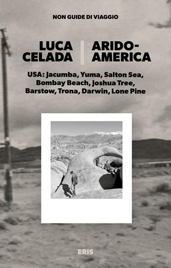 Aridoamerica. USA: Jacumba, Yuma, Salton Sea, Bombay Beach, Joshua Tree, Barstow, Trona, Darwin, Lone Pine - Luca Celada - Libro Eris 2026, Non guide di viaggio | Libraccio.it
