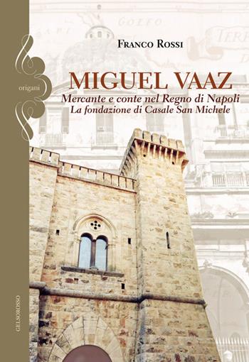 Miguel Vaaz. Mercante e conte nel Regno di Napoli. La fondazione di Casale San Michele - Franco Rossi - Libro Gelsorosso 2026 | Libraccio.it