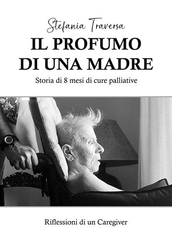 Il profumo di una madre. Storia di 8 mesi di cure palliative. Riflessioni di un caregiver - Stefania Traversa - Libro La Forgia Press 2025 | Libraccio.it