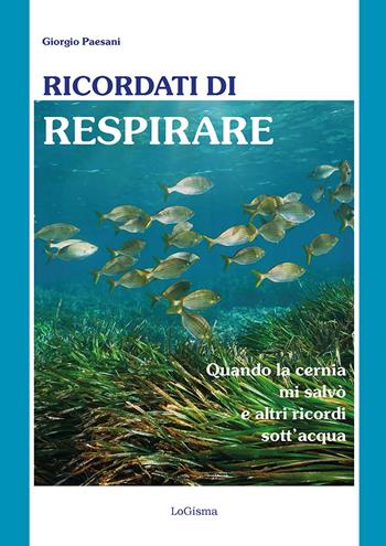 Ricordati di respirare. Quando la cernia mi salvò e altri ricordi sott'acqua. Il mare è un ecosistema da conoscere meglio e preservare di più - Giorgio Paesani - Libro LoGisma Editore 2026 | Libraccio.it