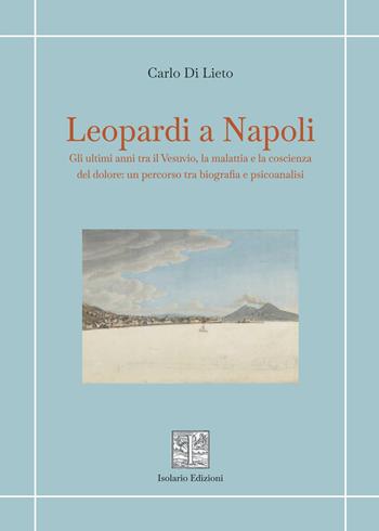 Leopardi a Napoli. Gli ultimi anni tra il Vesuvio, la malattia e la coscienza del dolore: un percorso tra biografia e psicoanalisi - Carlo Di Lieto - Libro Isolario Edizioni 2026, Quaderni di critica e letteratura | Libraccio.it