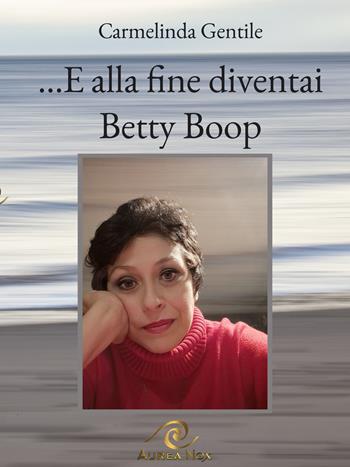 ...E alla fine diventai Betty Boop - Carmelinda Gentile - Libro Aurea Nox 2025 | Libraccio.it