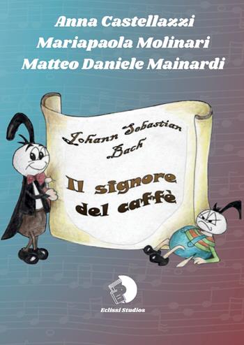 Una storia... di musica. Johann Sebastian Bach. Il signore del caffè - Anna Castellazzi, Matteo Mainardi, Maria Paola Molinari - Libro Eclissi Studios 2026 | Libraccio.it