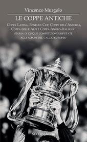 Le coppe antiche. Coppa Latina, Benelux Cup, Coppe dell'Amicizia, Coppa delle Alpi e Coppa Anglo-Italiana: storia di cinque competizioni disputate agli albori del calcio europeo