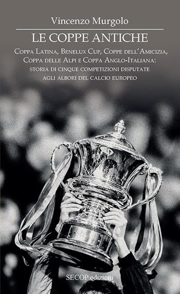 Le coppe antiche. Coppa Latina, Benelux Cup, Coppe dell'Amicizia, Coppa delle Alpi e Coppa Anglo-Italiana: storia di cinque competizioni disputate agli albori del calcio europeo - Vincenzo Murgolo - Libro Secop 2026, Sotto i riflettori della parola | Libraccio.it