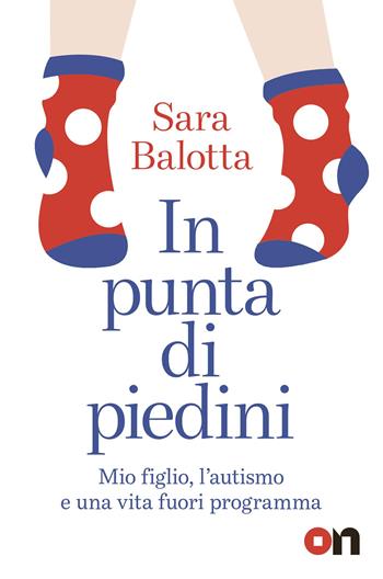 In punta di piedini. Mio figlio, l'autismo e una vita fuori programma - Sara Balotta - Libro ON 2026 | Libraccio.it