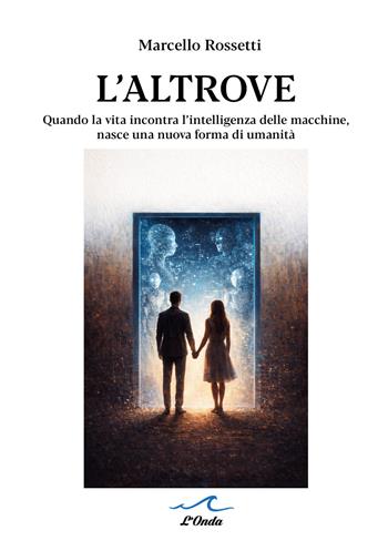 L'altrove. Quando la vita incontra l’intelligenza delle macchine, nasce una nuova forma di umanità - Marcello Rossetti - Libro L'Onda 2026 | Libraccio.it
