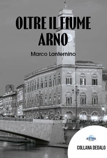 Oltre il fiume Arno - Marco Lanternino - Libro Astra Editori 2026, Dedalo | Libraccio.it