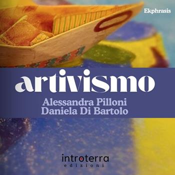 Artivismo - Alessandra Pilloni, Daniela Di Bartolo - Libro Introterra Edizioni 2025, Ekphrasis | Libraccio.it