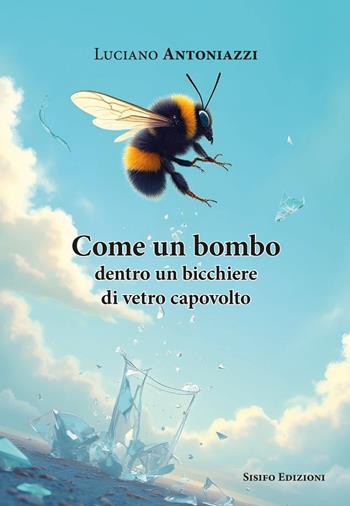 Come un bombo dentro un bicchiere di vetro capovolto - Luciano Antoniazzi - Libro Sisifo Edizioni 2025 | Libraccio.it