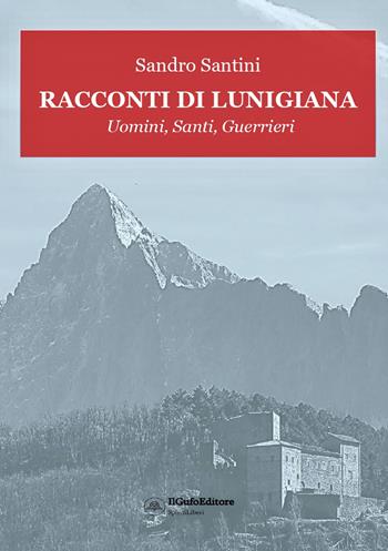 Racconti di Lunigiana. Uomini, santi, guerrieri - Sandro Santini - Libro Il Gufo Editore 2025 | Libraccio.it