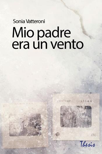 Mio padre era un vento - Sonia Vatteroni - Libro Thesis 2025 | Libraccio.it