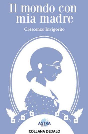 Il mondo con mia madre - Crescenzo Invigorito - Libro Astra Editori 2026, Dedalo | Libraccio.it