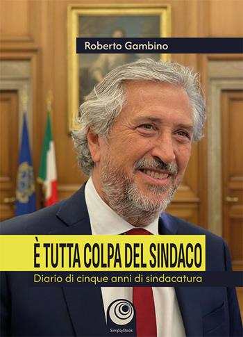 È tutta colpa del sindaco. Diario di cinque anni di sindacatura - Roberto Gambino - Libro SimplyBook 2026 | Libraccio.it
