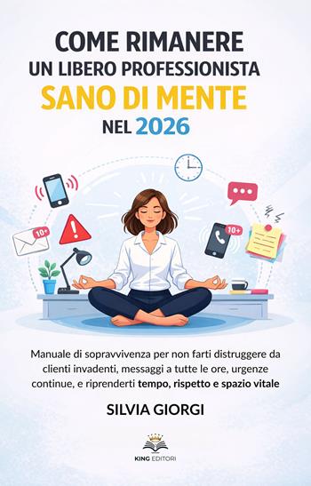 Come rimanere un libero professionista sano di mente nel 2026. Manuale di sopravvivenza per non farti distruggere da clienti invadenti, messaggi, urgenze e riprenderti tempo, rispetto e spazio vitale - Silvia Giorgi - Libro King Editori 2026 | Libraccio.it