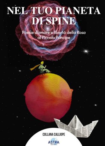 Nel tuo pianeta di spine. Poesie d'amore e libertà della rosa al piccolo Principe - Silvia Favaretto - Libro Astra Editori 2026, Calliope | Libraccio.it