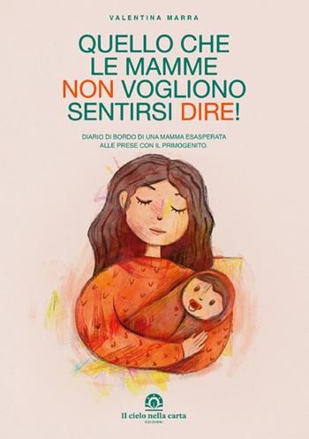 Quello che le mamme non vogliono sentirsi dire! Diario di bordo di una mamma esasperata alle prese con il primogenito - Valentina Marra - Libro Il cielo nella carta edizioni 2026 | Libraccio.it